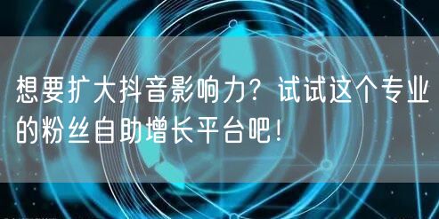 想要扩大抖音影响力？试试这个专业的粉丝自助增长平台吧！