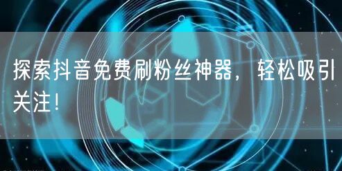 探索抖音免费刷粉丝神器，轻松吸引关注！