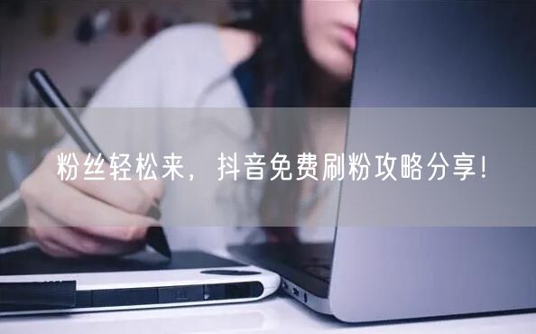 粉丝轻松来，抖音免费刷粉攻略分享！