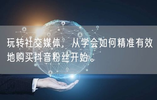 玩转社交媒体，从学会如何精准有效地购买抖音粉丝开始。