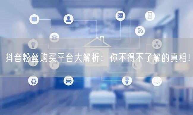 抖音粉丝购买平台大解析：你不得不了解的真相！