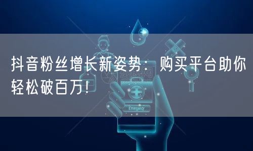 抖音粉丝增长新姿势：购买平台助你轻松破百万！