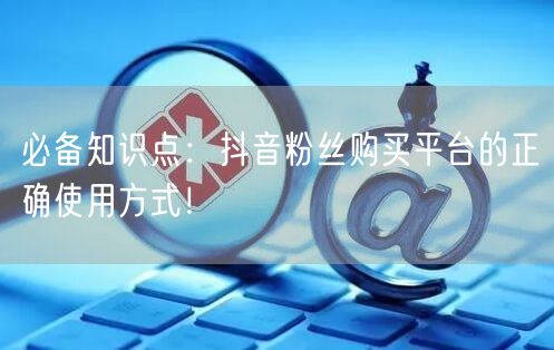 必备知识点：抖音粉丝购买平台的正确使用方式！