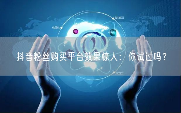 抖音粉丝购买平台效果惊人：你试过吗？