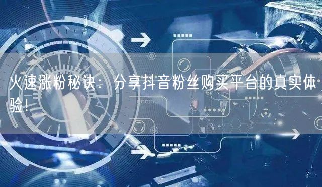 火速涨粉秘诀：分享抖音粉丝购买平台的真实体验！