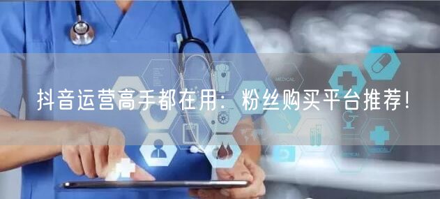 抖音运营高手都在用：粉丝购买平台推荐！
