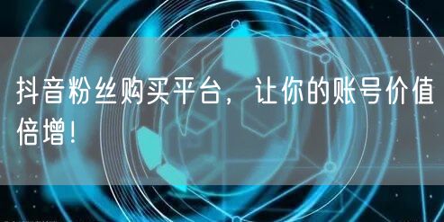 抖音粉丝购买平台，让你的账号价值倍增！