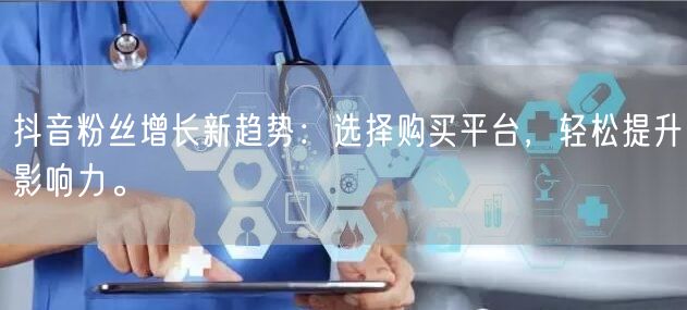 抖音粉丝增长新趋势：选择购买平台，轻松提升影响力。