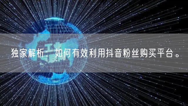 独家解析：如何有效利用抖音粉丝购买平台。