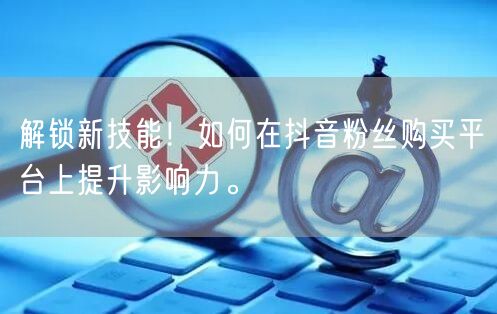 解锁新技能！如何在抖音粉丝购买平台上提升影响力。