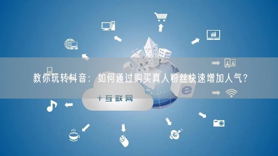 教你玩转抖音：如何通过购买真人粉丝快速增加人气？