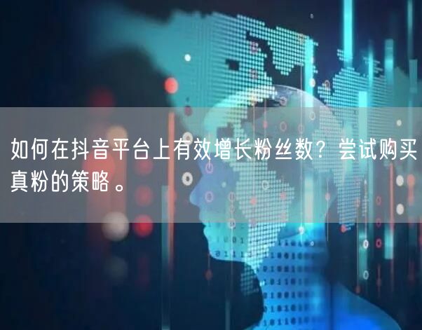 如何在抖音平台上有效增长粉丝数？尝试购买真粉的策略。