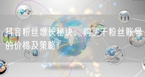 抖音粉丝增长秘诀：购买千粉丝账号的价格及策略！