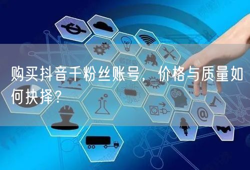 购买抖音千粉丝账号，价格与质量如何抉择？