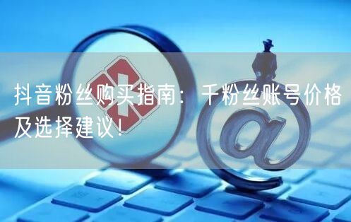 抖音粉丝购买指南：千粉丝账号价格及选择建议！