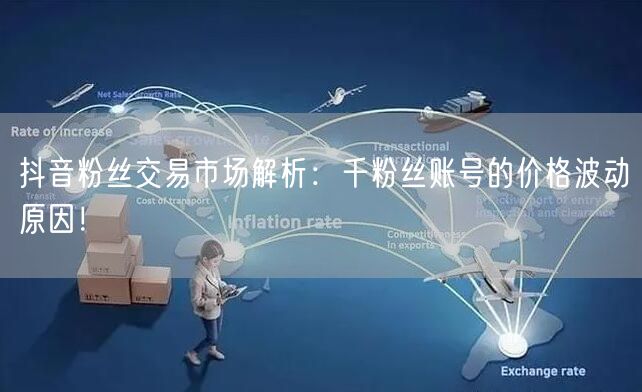 抖音粉丝交易市场解析：千粉丝账号的价格波动原因！