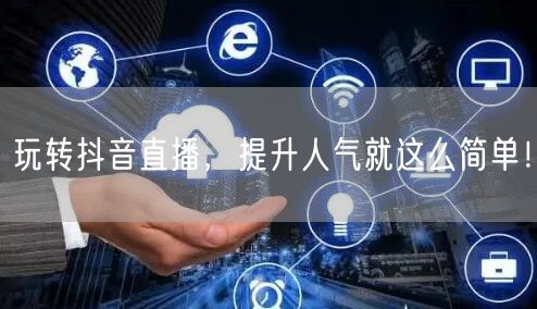 玩转抖音直播，提升人气就这么简单！