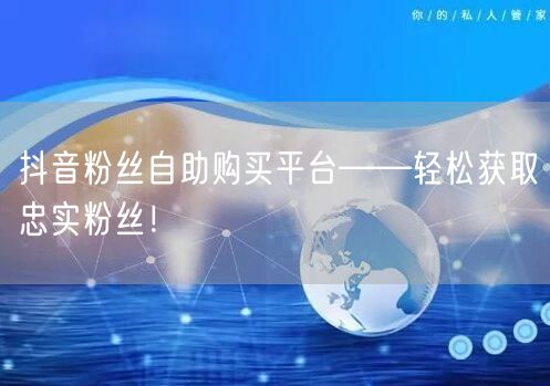 抖音粉丝自助购买平台——轻松获取忠实粉丝！