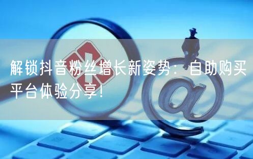解锁抖音粉丝增长新姿势：自助购买平台体验分享！