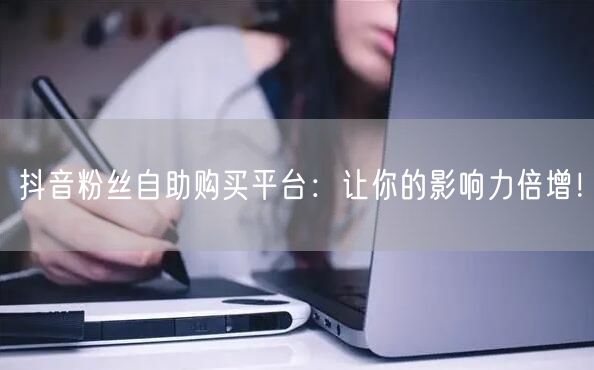 抖音粉丝自助购买平台：让你的影响力倍增！