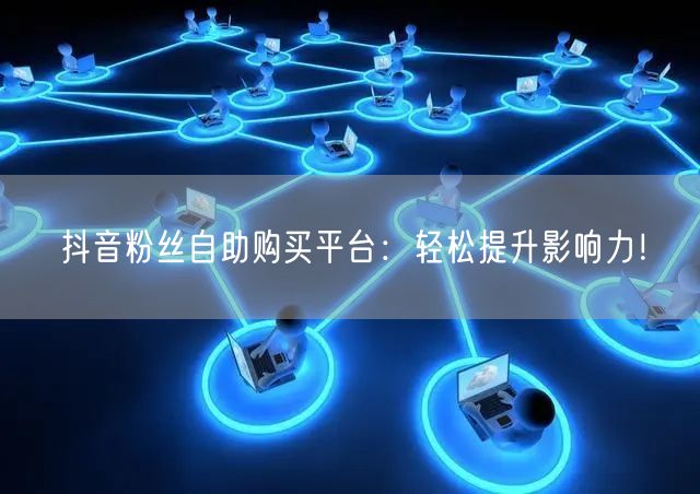 抖音粉丝自助购买平台：轻松提升影响力！