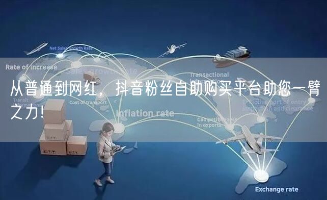 从普通到网红，抖音粉丝自助购买平台助您一臂之力！
