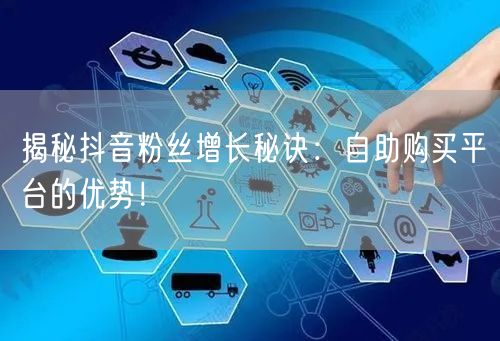 揭秘抖音粉丝增长秘诀：自助购买平台的优势！