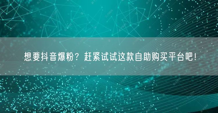 想要抖音爆粉？赶紧试试这款自助购买平台吧！