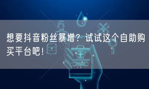 想要抖音粉丝暴增？试试这个自助购买平台吧！