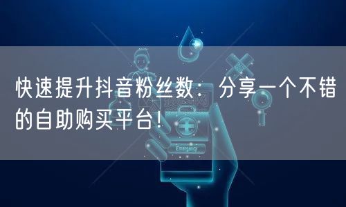 快速提升抖音粉丝数：分享一个不错的自助购买平台！