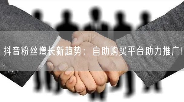 抖音粉丝增长新趋势：自助购买平台助力推广！
