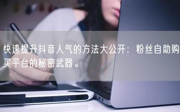 快速提升抖音人气的方法大公开：粉丝自助购买平台的秘密武器。