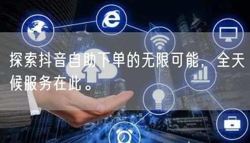 探索抖音自助下单的无限可能，全天候服务在此。
