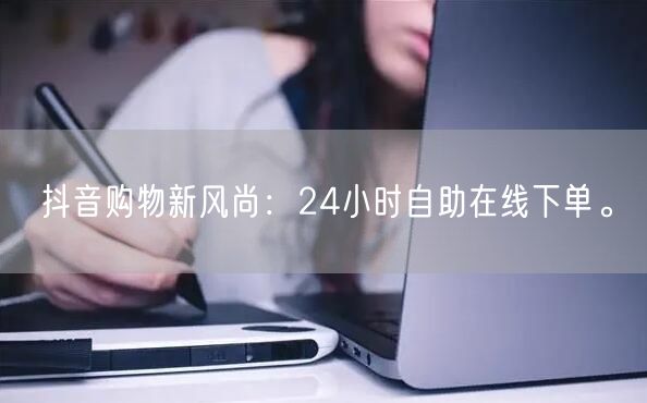 抖音购物新风尚：24小时自助在线下单。