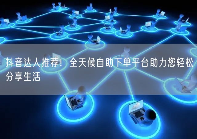 抖音达人推荐！全天候自助下单平台助力您轻松分享生活