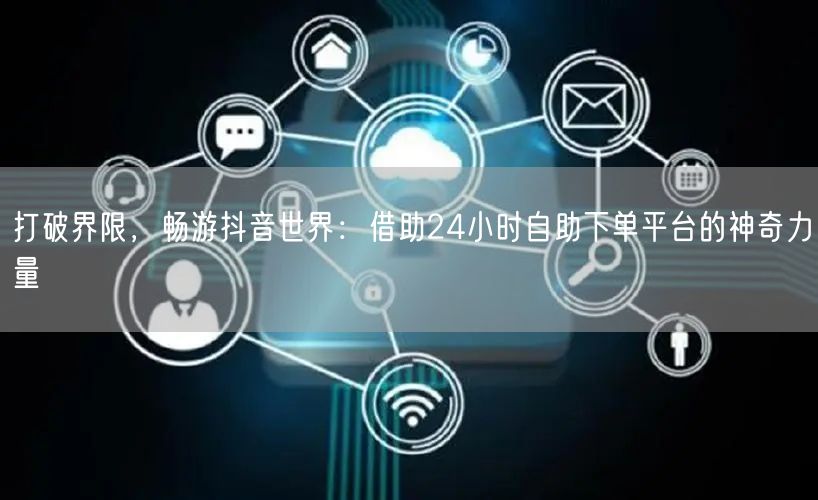 打破界限，畅游抖音世界：借助24小时自助下单平台的神奇力量