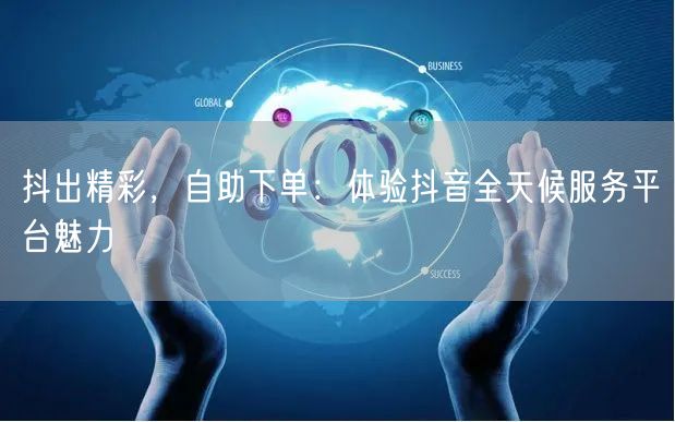 抖出精彩，自助下单：体验抖音全天候服务平台魅力
