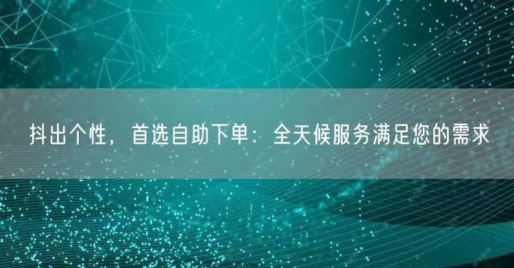 抖出个性，首选自助下单：全天候服务满足您的需求