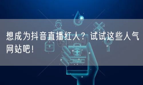 想成为抖音直播红人？试试这些人气网站吧！