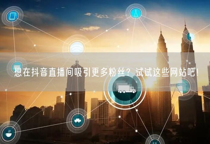 想在抖音直播间吸引更多粉丝？试试这些网站吧！