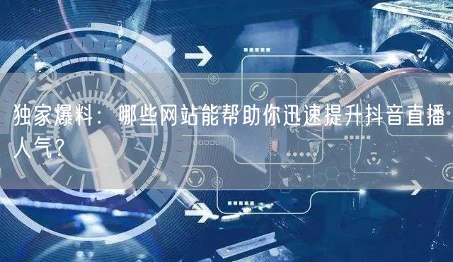独家爆料：哪些网站能帮助你迅速提升抖音直播人气？