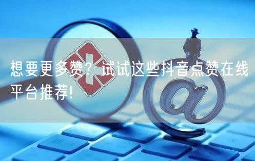 想要更多赞？试试这些抖音点赞在线平台推荐!