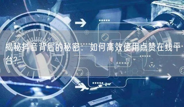 揭秘抖音背后的秘密：如何高效使用点赞在线平台?