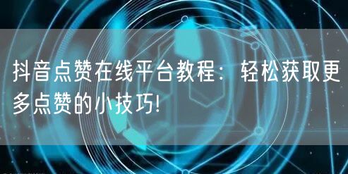 抖音点赞在线平台教程：轻松获取更多点赞的小技巧!