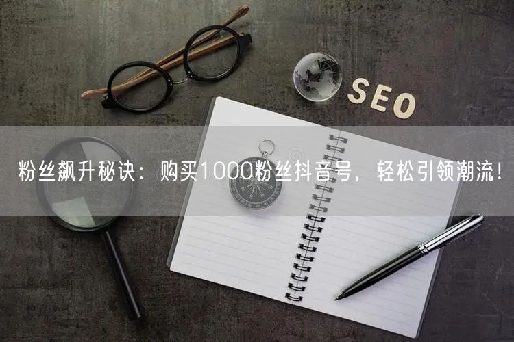 粉丝飙升秘诀：购买1000粉丝抖音号，轻松引领潮流！