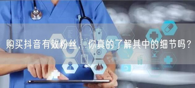 购买抖音有效粉丝，你真的了解其中的细节吗？