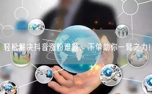 轻松解决抖音涨粉难题，下单助你一臂之力！