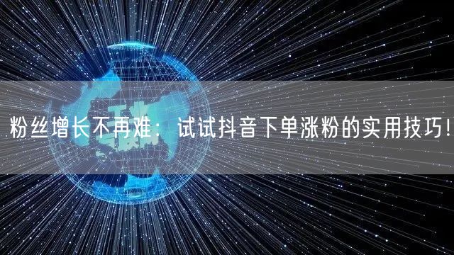 粉丝增长不再难：试试抖音下单涨粉的实用技巧！