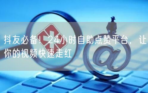 抖友必备！24小时自助点赞平台，让你的视频快速走红