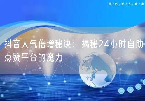 抖音人气倍增秘诀：揭秘24小时自助点赞平台的魔力